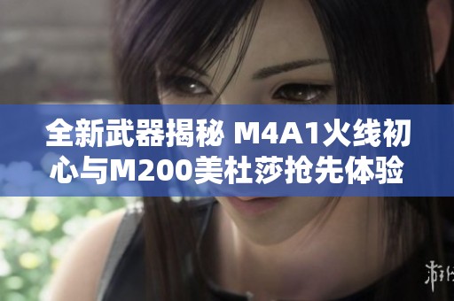 全新武器揭秘 M4A1火线初心与M200美杜莎抢先体验解析