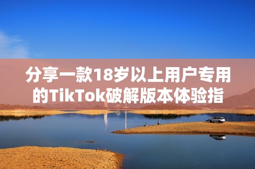 分享一款18岁以上用户专用的TikTok破解版本体验指南