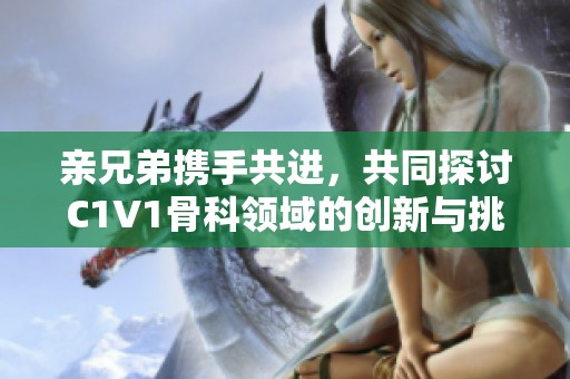 亲兄弟携手共进，共同探讨C1V1骨科领域的创新与挑战