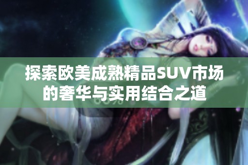 探索欧美成熟精品SUV市场的奢华与实用结合之道