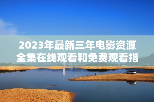 2023年最新三年电影资源全集在线观看和免费观看指南