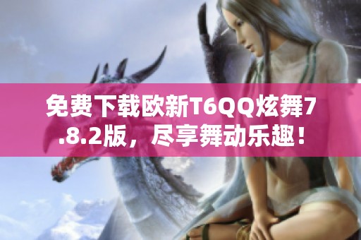 免费下载欧新T6QQ炫舞7.8.2版，尽享舞动乐趣！