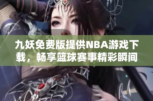 九妖免费版提供NBA游戏下载，畅享篮球赛事精彩瞬间