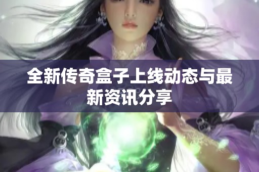 全新传奇盒子上线动态与最新资讯分享