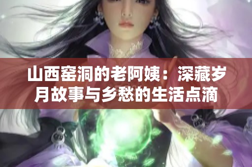 山西窑洞的老阿姨：深藏岁月故事与乡愁的生活点滴