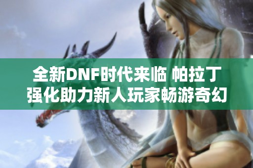 全新DNF时代来临 帕拉丁强化助力新人玩家畅游奇幻世界