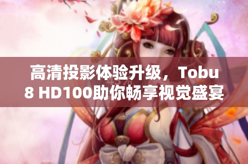 高清投影体验升级，Tobu8 HD100助你畅享视觉盛宴