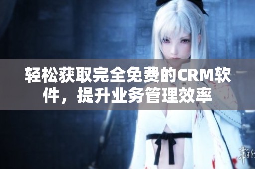 轻松获取完全免费的CRM软件，提升业务管理效率