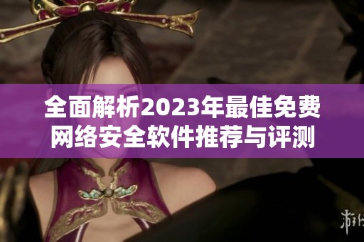 全面解析2023年最佳免费网络安全软件推荐与评测