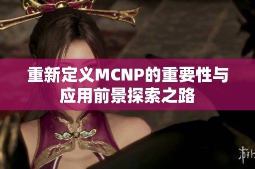 重新定义MCNP的重要性与应用前景探索之路