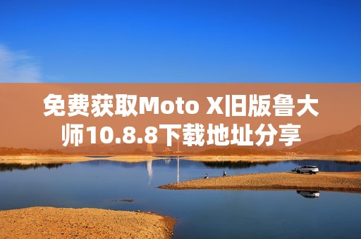 免费获取Moto X旧版鲁大师10.8.8下载地址分享