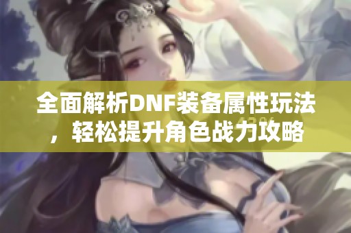 全面解析DNF装备属性玩法，轻松提升角色战力攻略