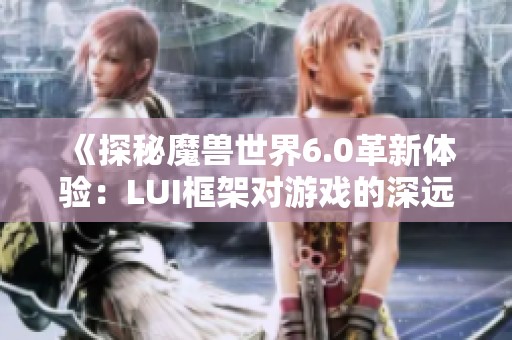 《探秘魔兽世界6.0革新体验：LUI框架对游戏的深远影响》