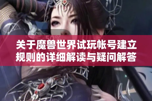 关于魔兽世界试玩帐号建立规则的详细解读与疑问解答