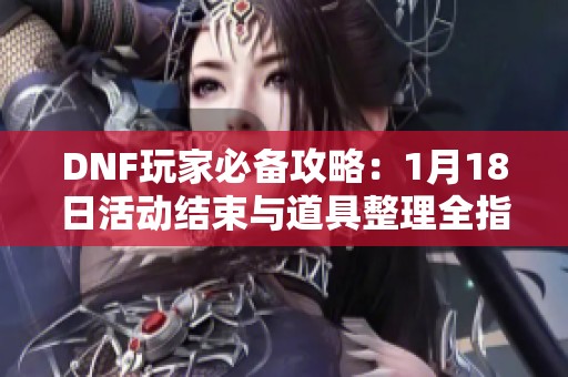 DNF玩家必备攻略：1月18日活动结束与道具整理全指南