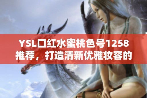 YSL口红水蜜桃色号1258推荐，打造清新优雅妆容的秘诀