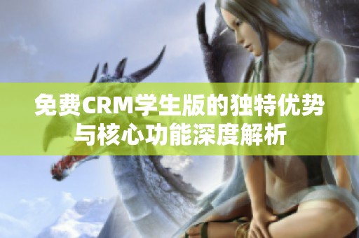 免费CRM学生版的独特优势与核心功能深度解析