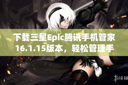 下载三星Epic腾讯手机管家16.1.15版本，轻松管理手机安全与性能