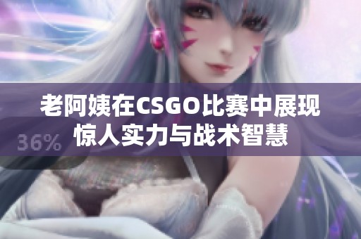 老阿姨在CSGO比赛中展现惊人实力与战术智慧