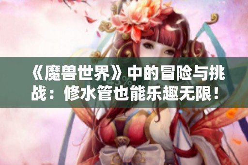 《魔兽世界》中的冒险与挑战：修水管也能乐趣无限！