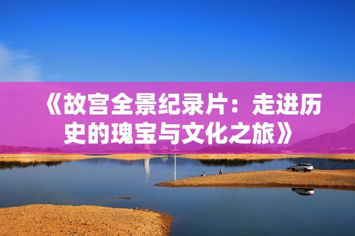 《故宫全景纪录片：走进历史的瑰宝与文化之旅》