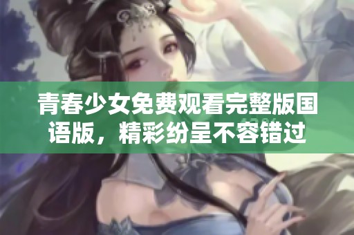 青春少女免费观看完整版国语版，精彩纷呈不容错过