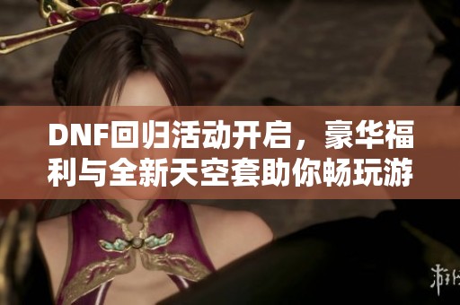 DNF回归活动开启，豪华福利与全新天空套助你畅玩游戏