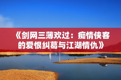 《剑网三薄欢过：痴情侠客的爱恨纠葛与江湖情仇》