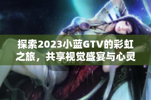 探索2023小蓝GTV的彩虹之旅，共享视觉盛宴与心灵碰撞