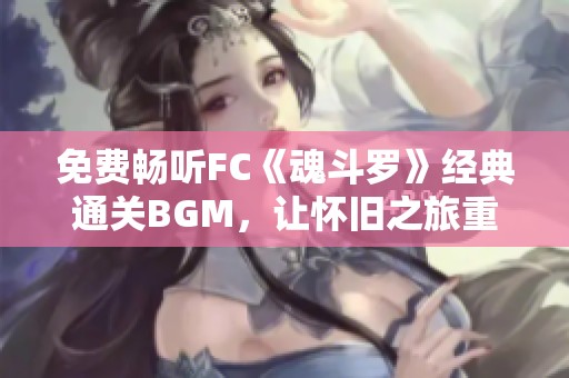 免费畅听FC《魂斗罗》经典通关BGM，让怀旧之旅重温游戏快乐