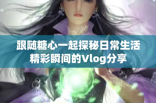 跟随糖心一起探秘日常生活精彩瞬间的Vlog分享