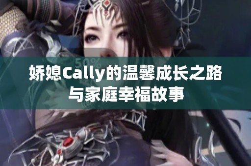 娇媳Cally的温馨成长之路与家庭幸福故事