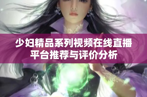 少妇精品系列视频在线直播平台推荐与评价分析