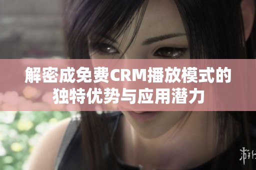 解密成免费CRM播放模式的独特优势与应用潜力