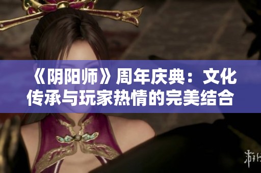 《阴阳师》周年庆典：文化传承与玩家热情的完美结合