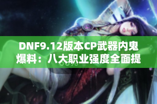 DNF9.12版本CP武器内鬼爆料：八大职业强度全面提升解析