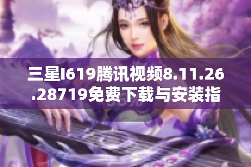 三星I619腾讯视频8.11.26.28719免费下载与安装指南