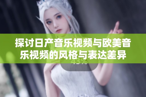 探讨日产音乐视频与欧美音乐视频的风格与表达差异