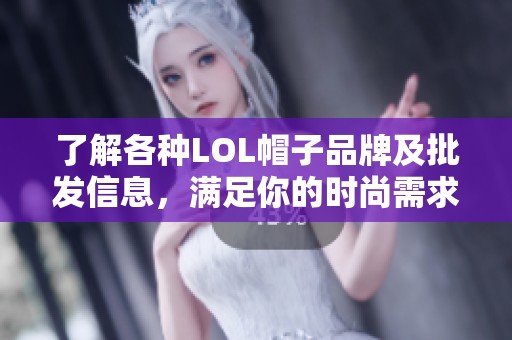 了解各种LOL帽子品牌及批发信息，满足你的时尚需求