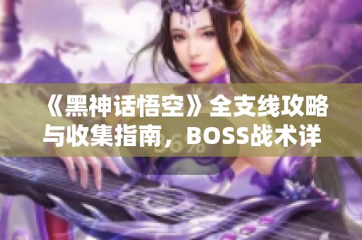 《黑神话悟空》全支线攻略与收集指南，BOSS战术详解与白金流程解析