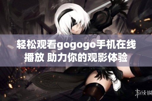 轻松观看gogogo手机在线播放 助力你的观影体验