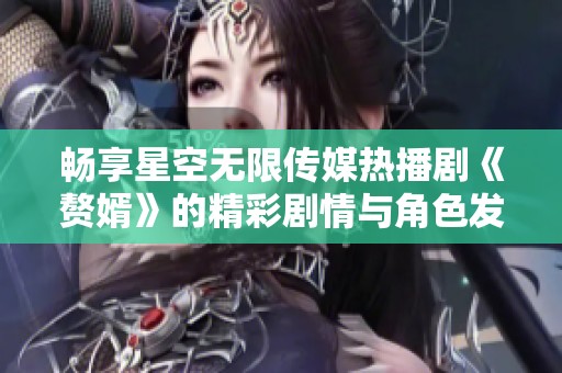 畅享星空无限传媒热播剧《赘婿》的精彩剧情与角色发展