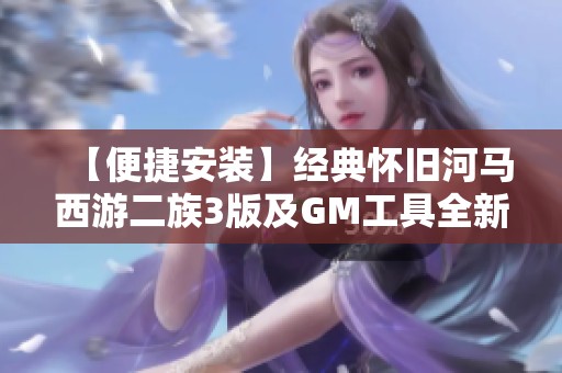 【便捷安装】经典怀旧河马西游二族3版及GM工具全新重置体验