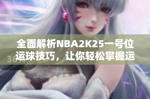 全面解析NBA2K25一号位运球技巧，让你轻松掌握运球精髓