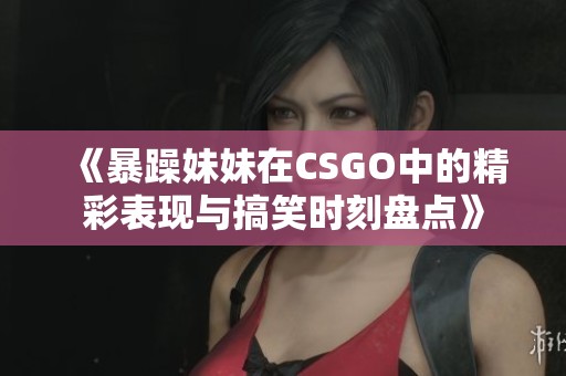 《暴躁妹妹在CSGO中的精彩表现与搞笑时刻盘点》