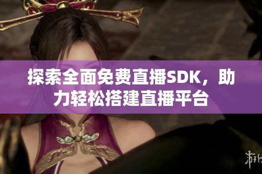 探索全面免费直播SDK，助力轻松搭建直播平台