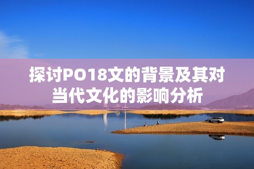 探讨PO18文的背景及其对当代文化的影响分析