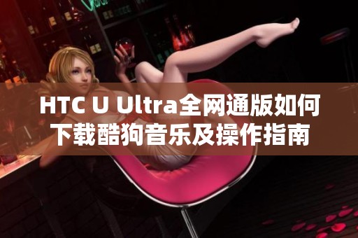 HTC U Ultra全网通版如何下载酷狗音乐及操作指南