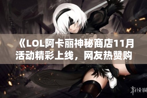 《LOL阿卡丽神秘商店11月活动精彩上线，网友热赞购物体验》