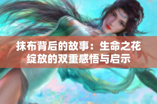 抹布背后的故事：生命之花绽放的双重感悟与启示